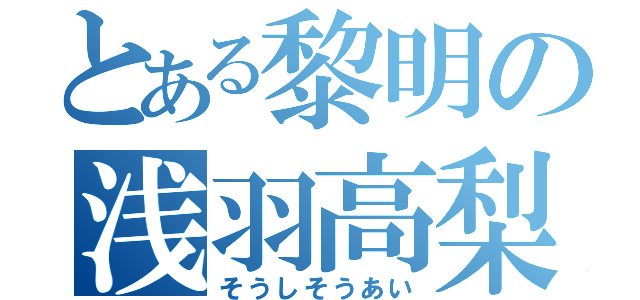 とある黎明の浅羽高梨（そうしそうあい）