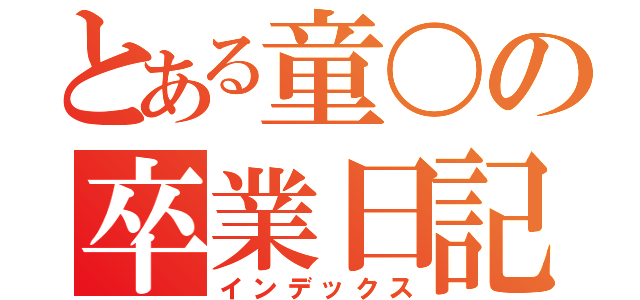 とある童〇の卒業日記（インデックス）