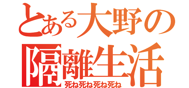 とある大野の隔離生活（死ね死ね死ね死ね）