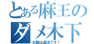 とある麻王のダメ木下（大麻は違法です！）