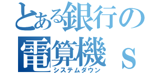 とある銀行の電算機ｓｈｏｕｇａｉ （システムダウン）