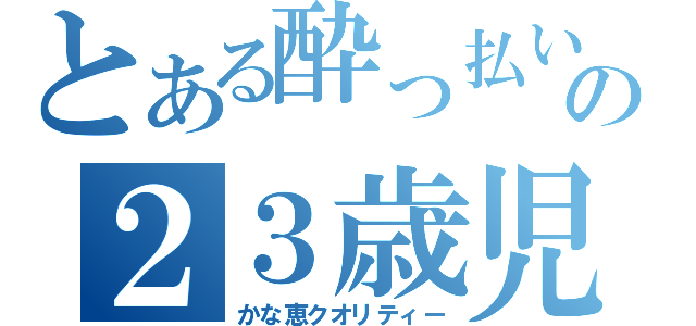 とある酔っ払いの２３歳児（かな恵クオリティー）