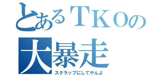 とあるＴＫＯの大暴走（スクラップにしてやんよ）