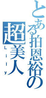 とある拍恩裕の超美人（Ｌｉｌｙ）