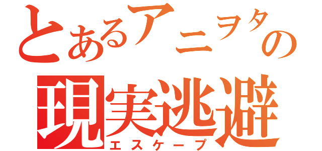 とあるアニヲタの現実逃避（エスケープ）