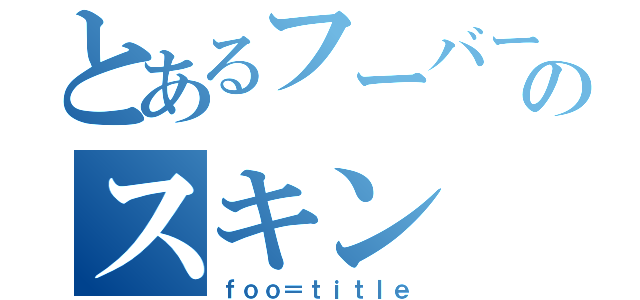 とあるフーバーのスキン（ｆｏｏ＝ｔｉｔｌｅ）