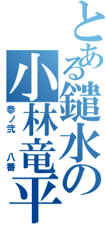 とある鑓水の小林竜平（参ノ弐  八番）