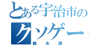 とある宇治市のクソゲー好き（観光課）