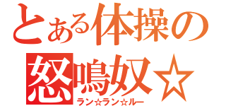 とある体操の怒鳴奴☆（ラン☆ラン☆ルー）