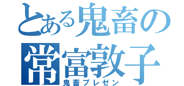 とある鬼畜の常富敦子（鬼畜プレゼン）