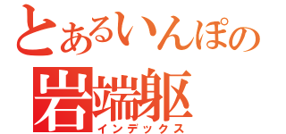 とあるいんぽの岩端躯（インデックス）