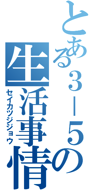 とある３－５の生活事情（セイカツジジョウ）