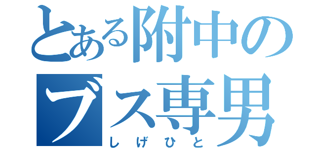 とある附中のブス専男（しげひと）