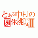 とある中村の夏休挑戦Ⅱ（）