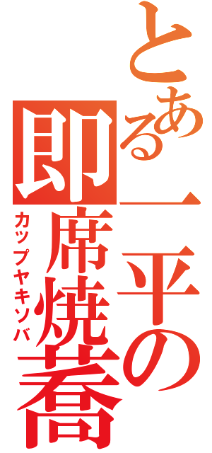 とある一平の即席焼蕎麦（カップヤキソバ）