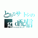 とあるサトシのｇｄ配信（へいさんちぇす）