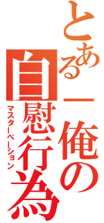 とある－俺の自慰行為（マスターべーション）