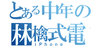 とある中年の林檎式電話（ｉＰｈｏｎｅ）