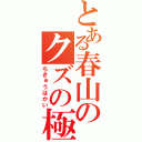 とある春山のクズの極み（ちきゅうはかい）