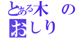 とある木のおしり（）