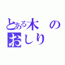 とある木のおしり（）