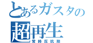 とあるガスタの超再生（常時反抗期）