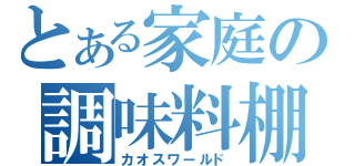 とある家庭の調味料棚（カオスワールド）