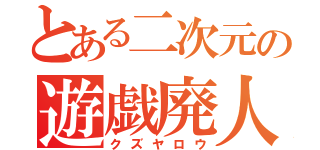 とある二次元の遊戯廃人（クズヤロウ）