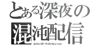 とある深夜の混沌配信（コンフューズド・ディストリビューション）