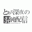 とある深夜の混沌配信（コンフューズド・ディストリビューション）