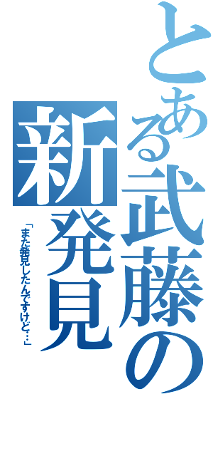 とある武藤の新発見（「また発見したんですけど…」）