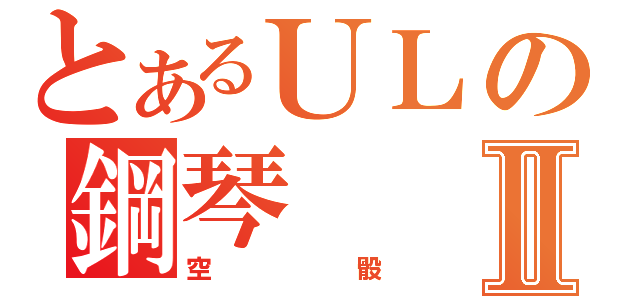 とあるＵＬの鋼琴Ⅱ（空骰）