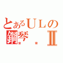 とあるＵＬの鋼琴Ⅱ（空骰）