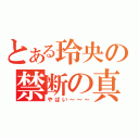 とある玲央の禁断の真帆（やばい～～～）