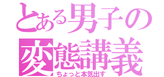 とある男子の変態講義（ちょっと本気出す）