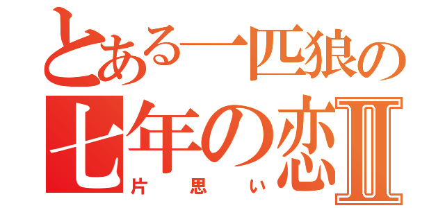 とある一匹狼の七年の恋Ⅱ（片思い）