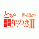 とある一匹狼の七年の恋Ⅱ（片思い）