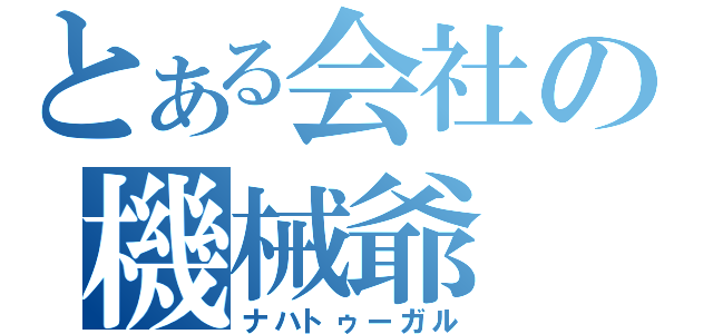 とある会社の機械爺（ナハトゥーガル）