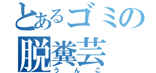 とあるゴミの脱糞芸（うんこ）