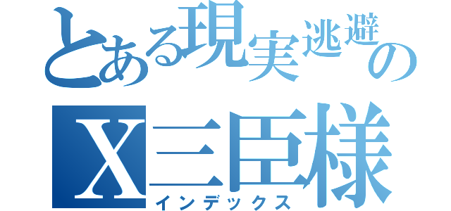 とある現実逃避のＸ三臣様（インデックス）