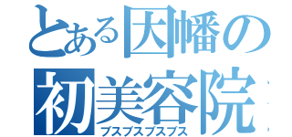 とある因幡の初美容院（ブスブスブスブス）