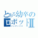 とある幼卒のロボット生活Ⅱ（インデックス）