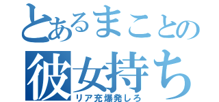 とあるまことの彼女持ち（リア充爆発しろ）