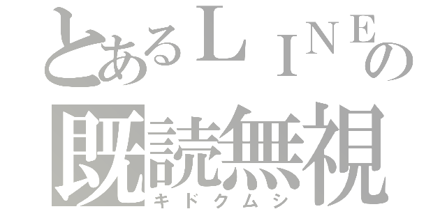 とあるＬＩＮＥの既読無視（キドクムシ）