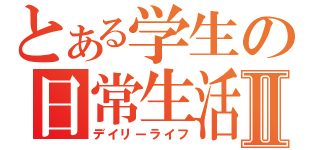 とある学生の日常生活Ⅱ（デイリーライフ）