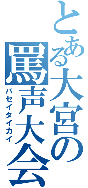 とある大宮の罵声大会（バセイタイカイ）