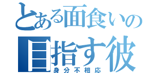 とある面食いの目指す彼女（身分不相応）