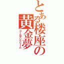 とある楼座の黄金夢（ゴールデンドリーム）