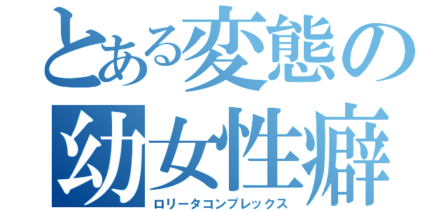 とある変態の幼女性癖（ロリータコンプレックス）