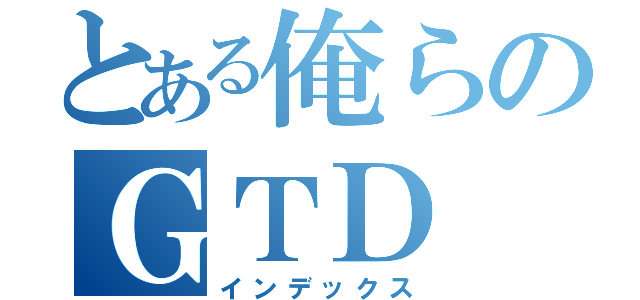 とある俺らのＧＴＤ（インデックス）